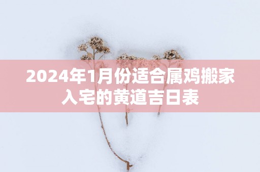 2025年1月份适合属鸡搬家入宅的黄道吉日表