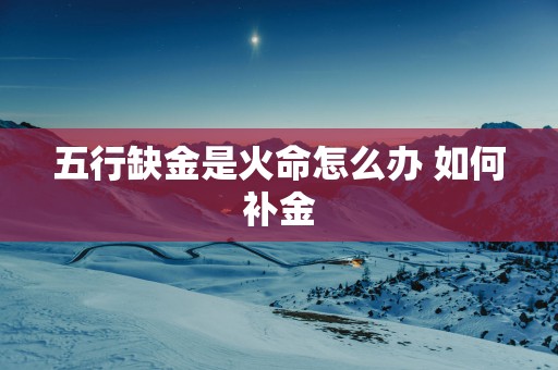 五行缺金是火命怎么办 如何补金
