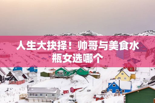 人生大抉择！帅哥与美食水瓶女选哪个