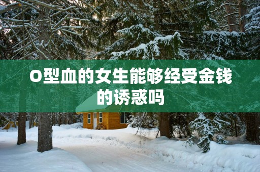 O型血的女生能够经受金钱的诱惑吗