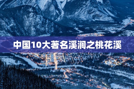 中国10大著名溪涧之桃花溪