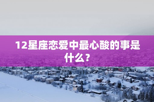 12星座恋爱中最心酸的事是什么？
