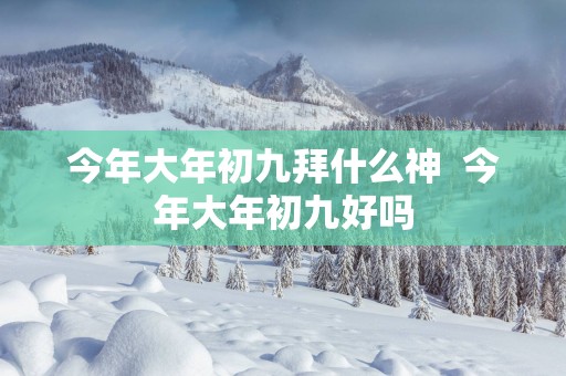 今年大年初九拜什么神  今年大年初九好吗