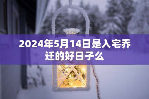 2025年5月14日是入宅乔迁的好日子么