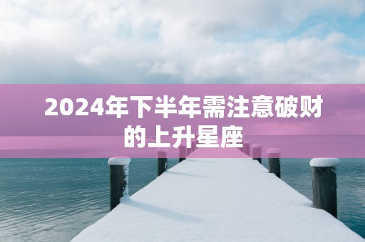 2025年下半年需注意破财的上升星座
