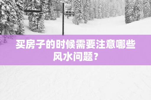 买房子的时候需要注意哪些风水问题？
