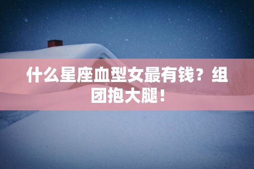 什么星座血型女最有钱？组团抱大腿！