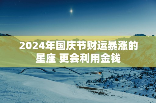 2025年国庆节财运暴涨的星座 更会利用金钱