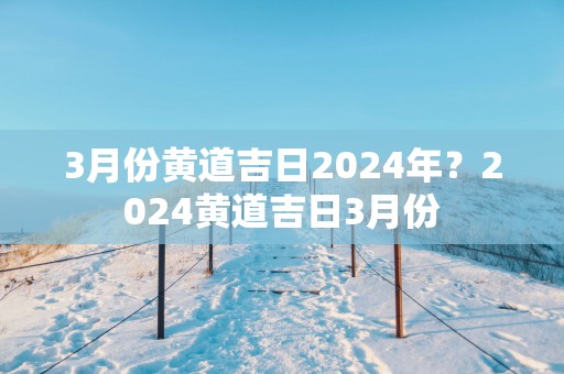3月份黄道吉日2025年？2025黄道吉日3月份