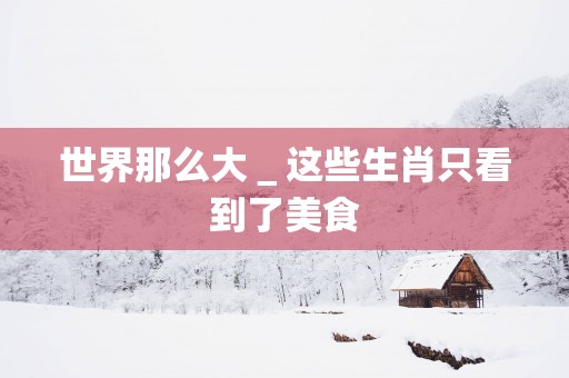世界那么大＿这些生肖只看到了美食
