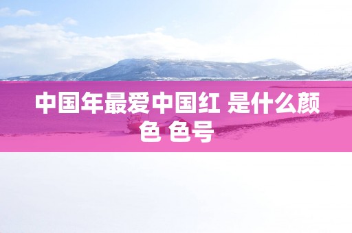 中国年最爱中国红 是什么颜色 色号