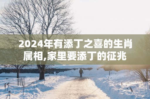 2025年有添丁之喜的生肖属相,家里要添丁的征兆