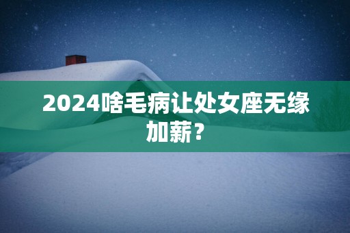2025啥毛病让处女座无缘加薪？