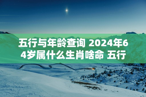 五行与年龄查询 2025年64岁属什么生肖啥命 五行