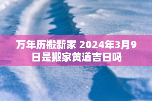 万年历搬新家 2025年3月9日是搬家黄道吉日吗