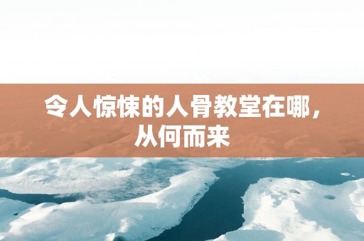 令人惊悚的人骨教堂在哪，从何而来