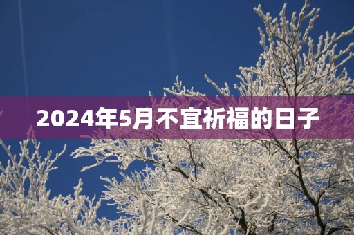 2025年5月不宜祈福的日子