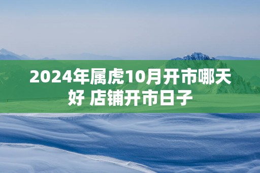 2025年属虎10月开市哪天好 店铺开市日子