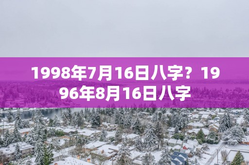 1998年7月16日八字？1996年8月16日八字