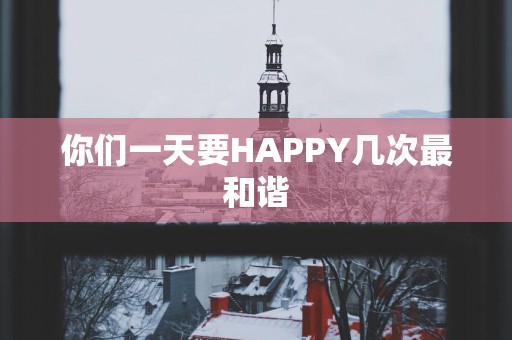 你们一天要HAPPY几次最和谐