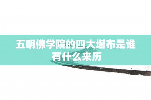 五明佛学院的四大堪布是谁 有什么来历