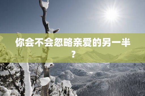 你会不会忽略亲爱的另一半？