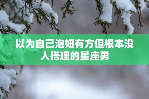 以为自己泡妞有方但根本没人搭理的星座男