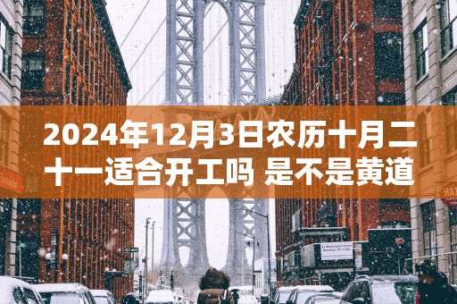 2025年12月3日农历十月二十一适合开工吗 是不是黄道吉日