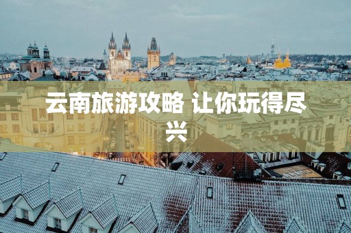云南旅游攻略 让你玩得尽兴