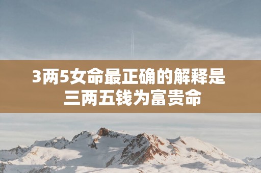 3两5女命最正确的解释是  三两五钱为富贵命