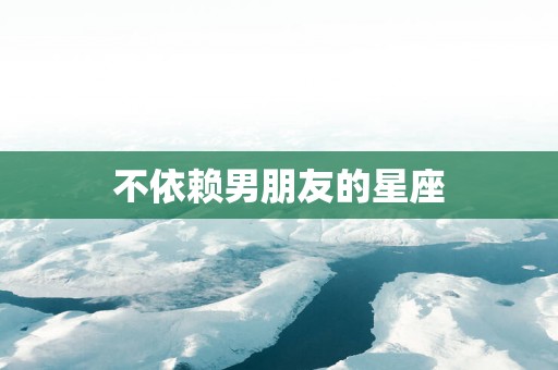 不依赖男朋友的星座