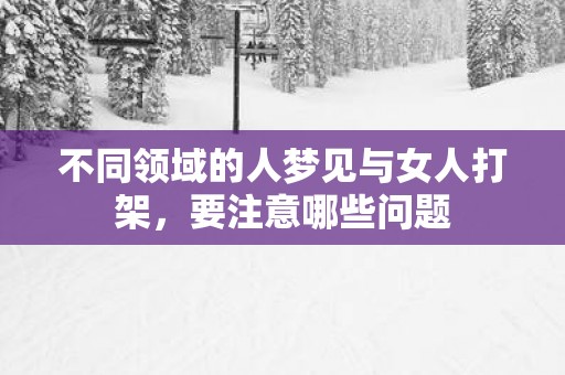 不同领域的人梦见与女人打架，要注意哪些问题