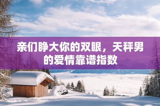 亲们睁大你的双眼，天秤男的爱情靠谱指数