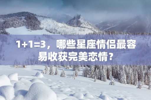 1+1=3，哪些星座情侣最容易收获完美恋情？
