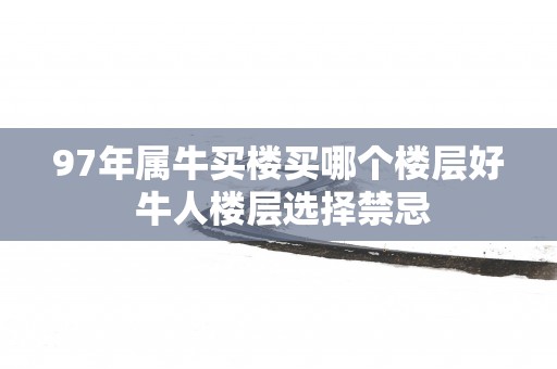 97年属牛买楼买哪个楼层好 牛人楼层选择禁忌