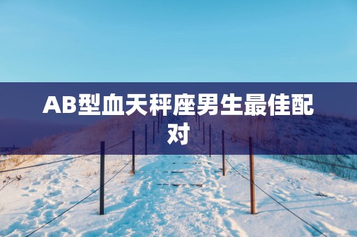 AB型血天秤座男生最佳配对