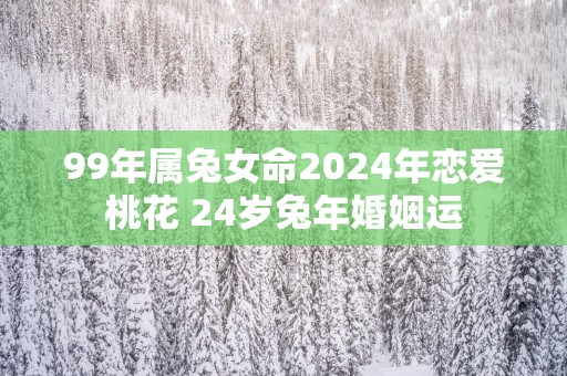 99年属兔女命2025年恋爱桃花 24岁蛇年婚姻运
