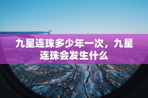 九星连珠多少年一次，九星连珠会发生什么