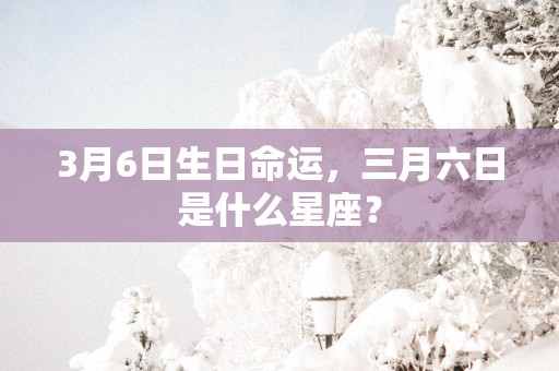 3月6日生日命运，三月六日是什么星座？