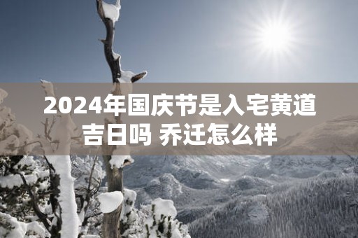 2025年国庆节是入宅黄道吉日吗 乔迁怎么样
