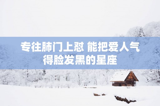 专往肺门上怼 能把爱人气得脸发黑的星座