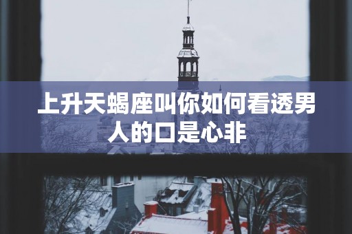上升天蝎座叫你如何看透男人的口是心非