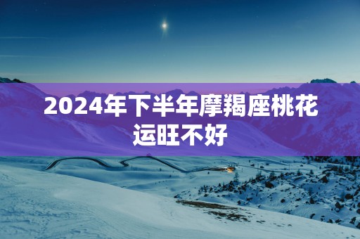 2025年下半年摩羯座桃花运旺不好