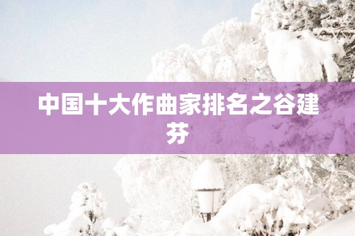 中国十大作曲家排名之谷建芬