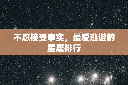 不愿接受事实，最爱逃避的星座排行