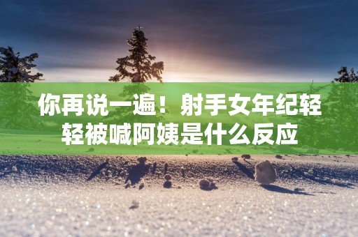 你再说一遍！射手女年纪轻轻被喊阿姨是什么反应