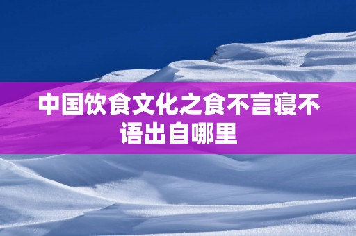 中国饮食文化之食不言寝不语出自哪里