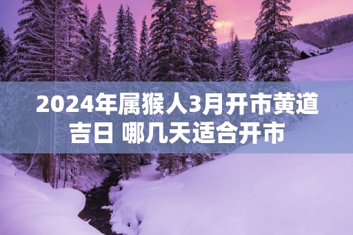 2025年属猴人3月开市黄道吉日 哪几天适合开市