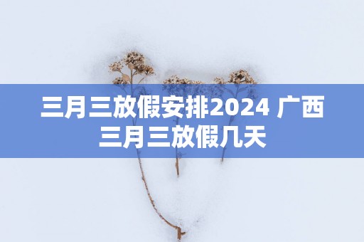 三月三放假安排2025 广西三月三放假几天