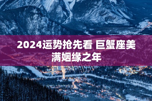 2025运势抢先看 巨蟹座美满姻缘之年